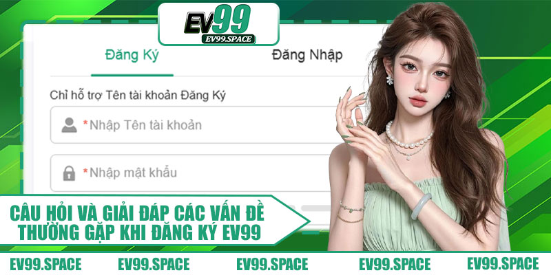 Câu Hỏi Và Giải Đáp Các Vấn Đề Thường Gặp Khi Đăng Ký EV99