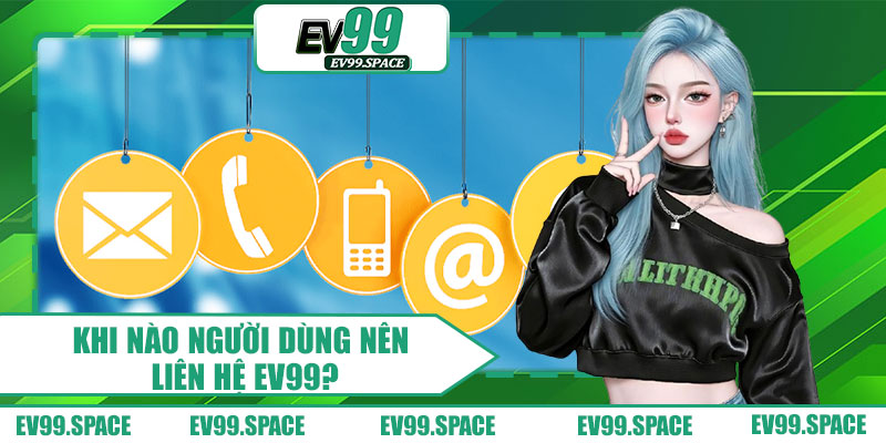 Khi Nào Người Dùng Nên Liên Hệ EV99?